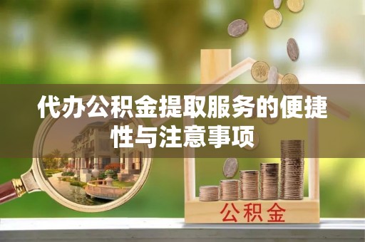 武陵代办公积金提取服务的便捷性与注意事项