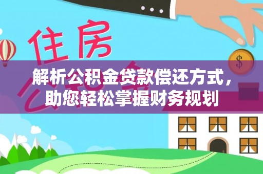 武陵解析公积金贷款偿还方式，助您轻松掌握财务规划