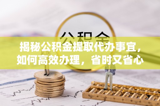 武陵揭秘公积金提取代办事宜，如何高效办理，省时又省心？