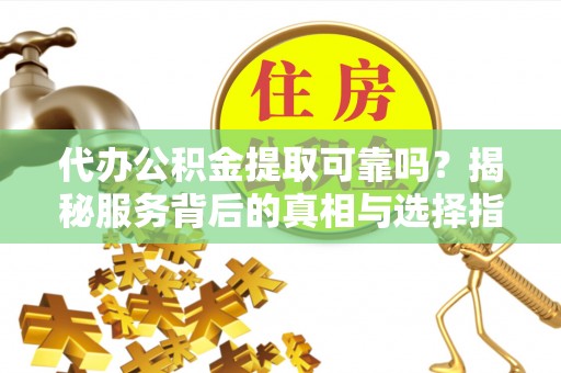 武陵代办公积金提取可靠吗？揭秘服务背后的真相与选择指南