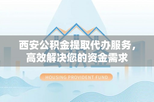 武陵西安公积金提取代办服务，高效解决您的资金需求