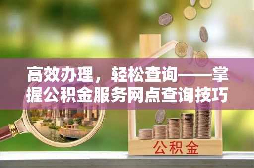 武陵高效办理，轻松查询——掌握公积金服务网点查询技巧