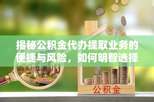武陵揭秘公积金代办提取业务的便捷与风险，如何明智选择？