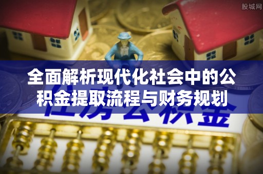 武陵全面解析现代化社会中的公积金提取流程与财务规划