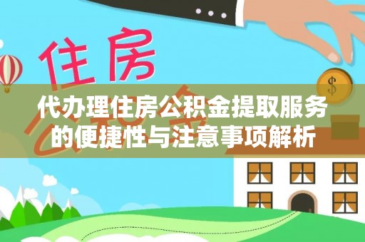 武陵代办理住房公积金提取服务的便捷性与注意事项解析