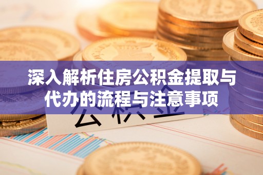 武陵深入解析住房公积金提取与代办的流程与注意事项