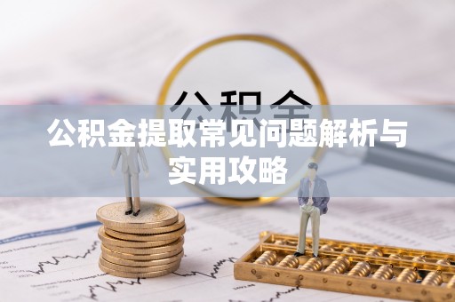 武陵公积金提取常见问题解析与实用攻略