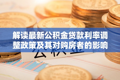 武陵解读最新公积金贷款利率调整政策及其对购房者的影响