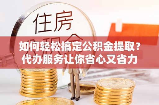 武陵如何轻松搞定公积金提取？代办服务让你省心又省力