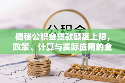 武陵揭秘公积金贷款额度上限，政策、计算与实际应用的全面解析
