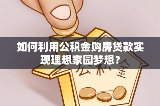 武陵如何利用公积金购房贷款实现理想家园梦想？