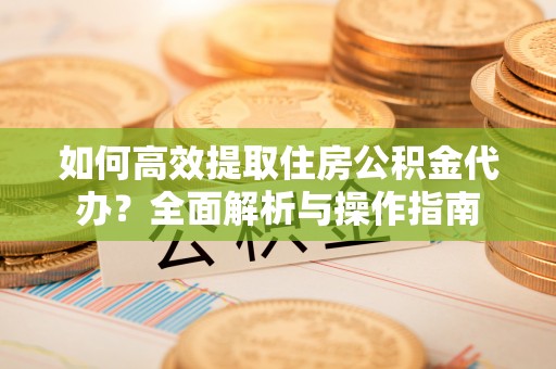 武陵如何高效提取住房公积金代办？全面解析与操作指南