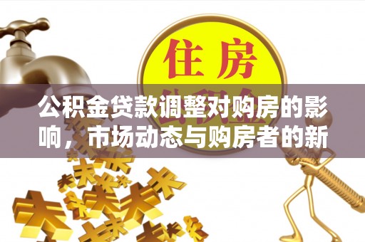 武陵公积金贷款调整对购房的影响，市场动态与购房者的新选择