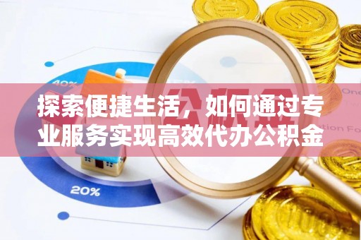 武陵探索便捷生活，如何通过专业服务实现高效代办公积金提取