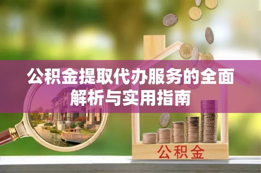 武陵公积金提取代办服务的全面解析与实用指南