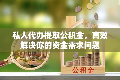 武陵私人代办提取公积金，高效解决你的资金需求问题