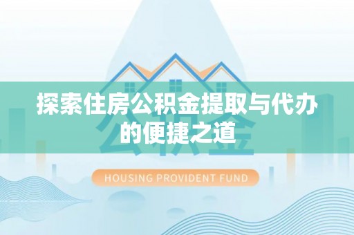 武陵探索住房公积金提取与代办的便捷之道