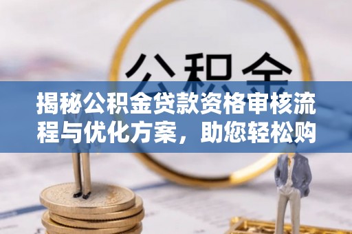 武陵揭秘公积金贷款资格审核流程与优化方案，助您轻松购房