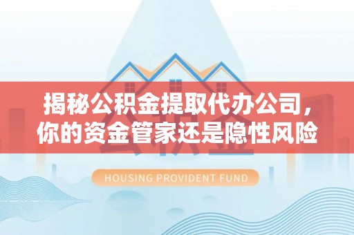 武陵揭秘公积金提取代办公司，你的资金管家还是隐性风险？