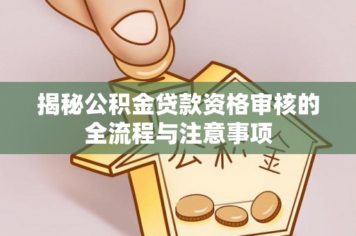 武陵揭秘公积金贷款资格审核的全流程与注意事项