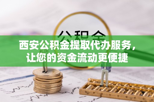 武陵西安公积金提取代办服务，让您的资金流动更便捷