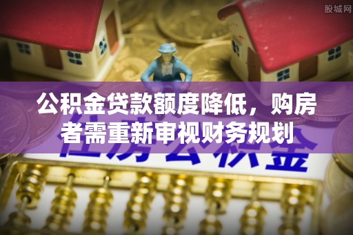 武陵公积金贷款额度降低，购房者需重新审视财务规划