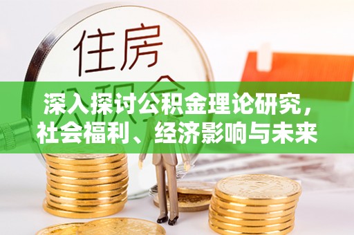 武陵深入探讨公积金理论研究，社会福利、经济影响与未来展望