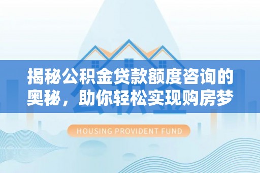 武陵揭秘公积金贷款额度咨询的奥秘，助你轻松实现购房梦想