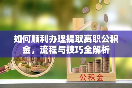 武陵如何顺利办理提取离职公积金，流程与技巧全解析