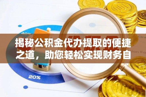 武陵揭秘公积金代办提取的便捷之道，助您轻松实现财务自由