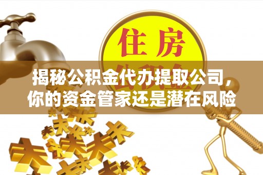 武陵揭秘公积金代办提取公司，你的资金管家还是潜在风险？