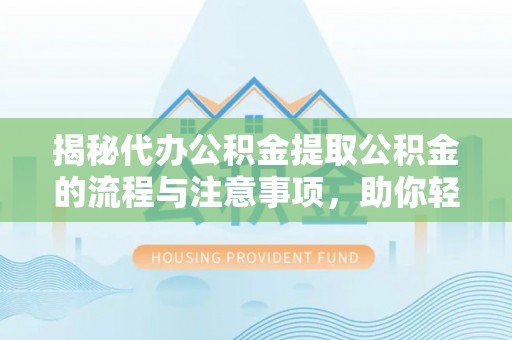 武陵揭秘代办公积金提取公积金的流程与注意事项，助你轻松拿回属于你的钱