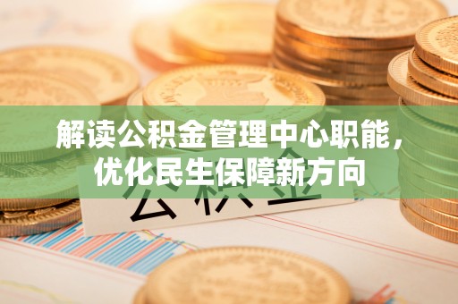 武陵解读公积金管理中心职能，优化民生保障新方向