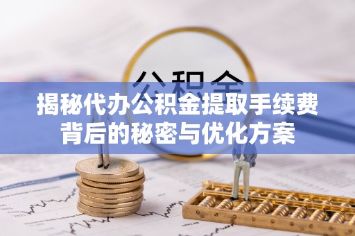 武陵揭秘代办公积金提取手续费背后的秘密与优化方案