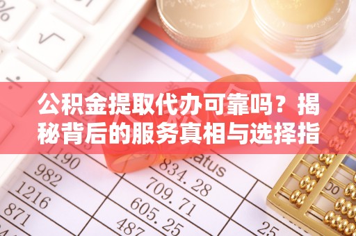 武陵公积金提取代办可靠吗？揭秘背后的服务真相与选择指南