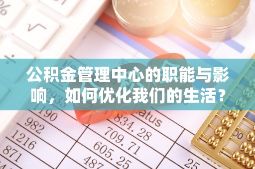 武陵公积金管理中心的职能与影响，如何优化我们的生活？