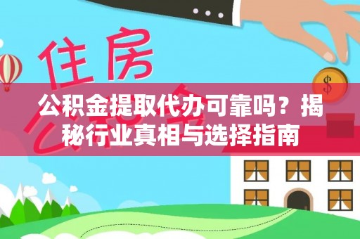 武陵公积金提取代办可靠吗？揭秘行业真相与选择指南