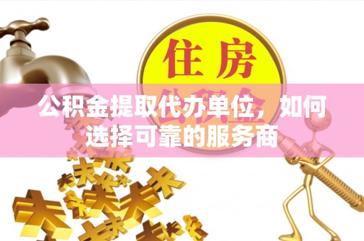 武陵公积金提取代办单位，如何选择可靠的服务商