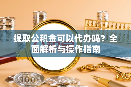 武陵提取公积金可以代办吗？全面解析与操作指南