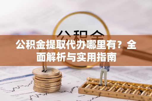 武陵公积金提取代办哪里有？全面解析与实用指南