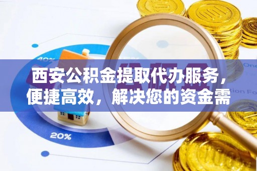 武陵西安公积金提取代办服务，便捷高效，解决您的资金需求
