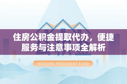 武陵住房公积金提取代办，便捷服务与注意事项全解析