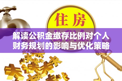 武陵解读公积金缴存比例对个人财务规划的影响与优化策略