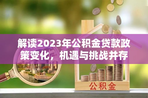 武陵解读2023年公积金贷款政策变化，机遇与挑战并存
