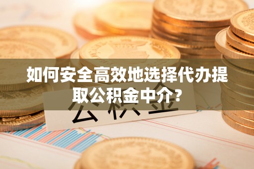 武陵如何安全高效地选择代办提取公积金中介？