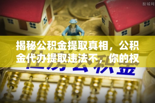 武陵揭秘公积金提取真相，公积金代办提取违法不，你的权益如何保障？