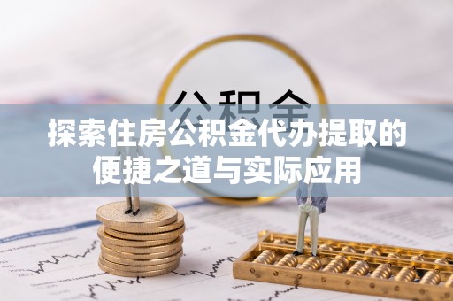 武陵探索住房公积金代办提取的便捷之道与实际应用