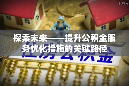 武陵探索未来——提升公积金服务优化措施的关键路径