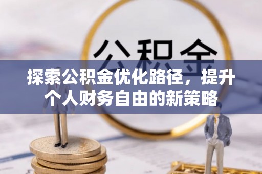 武陵探索公积金优化路径，提升个人财务自由的新策略