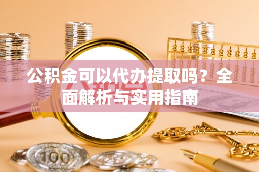 武陵公积金可以代办提取吗？全面解析与实用指南